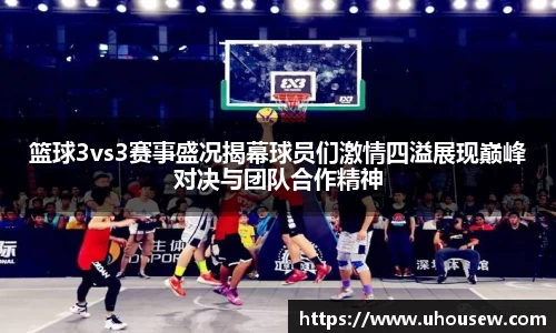 篮球3vs3赛事盛况揭幕球员们激情四溢展现巅峰对决与团队合作精神