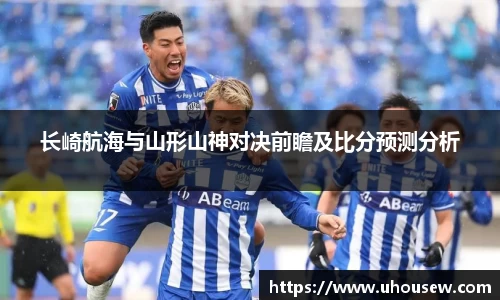 长崎航海与山形山神对决前瞻及比分预测分析