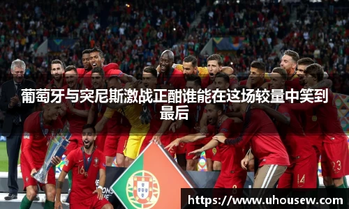 葡萄牙与突尼斯激战正酣谁能在这场较量中笑到最后