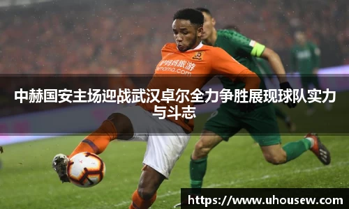 中赫国安主场迎战武汉卓尔全力争胜展现球队实力与斗志