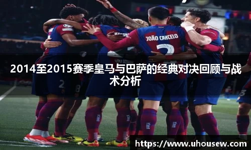 2014至2015赛季皇马与巴萨的经典对决回顾与战术分析