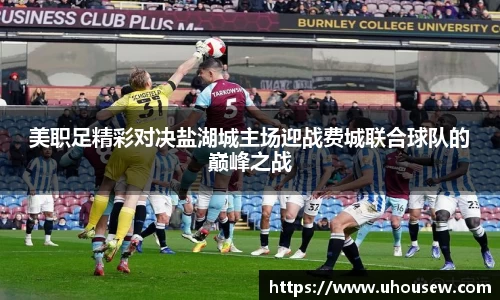 美职足精彩对决盐湖城主场迎战费城联合球队的巅峰之战