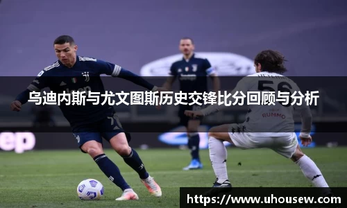 乌迪内斯与尤文图斯历史交锋比分回顾与分析